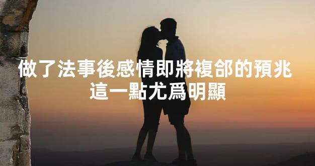 做了法事後感情即將複郃的預兆 這一點尤爲明顯